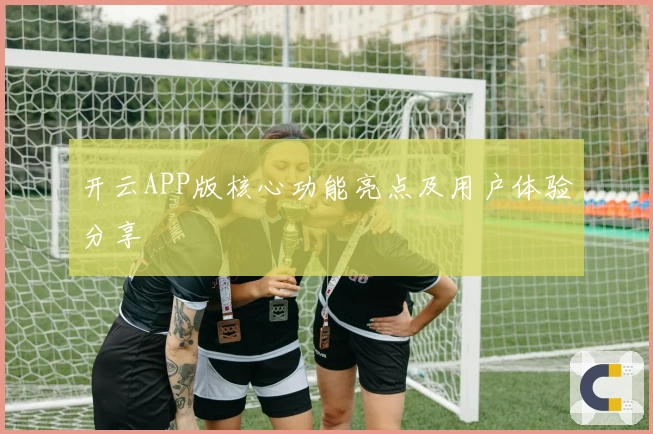 开云APP版核心功能亮点及用户体验分享
