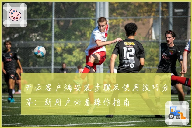 开云客户端安装步骤及使用技巧分享：新用户必看操作指南