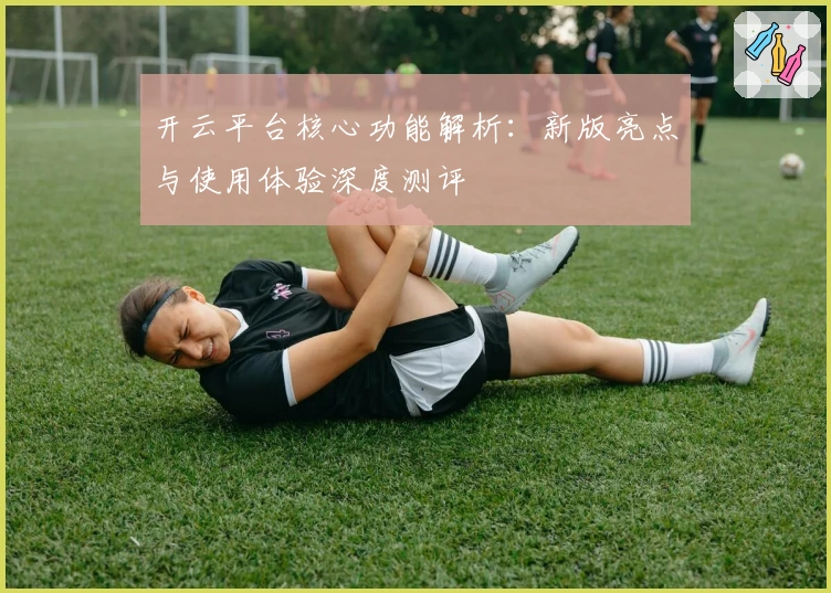 开云平台核心功能解析：新版亮点与使用体验深度测评