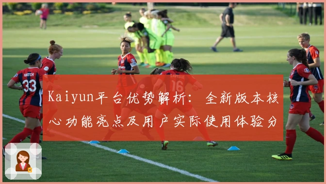 Kaiyun平台优势解析：全新版本核心功能亮点及用户实际使用体验分享