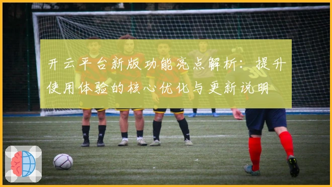 开云平台新版功能亮点解析：提升使用体验的核心优化与更新说明