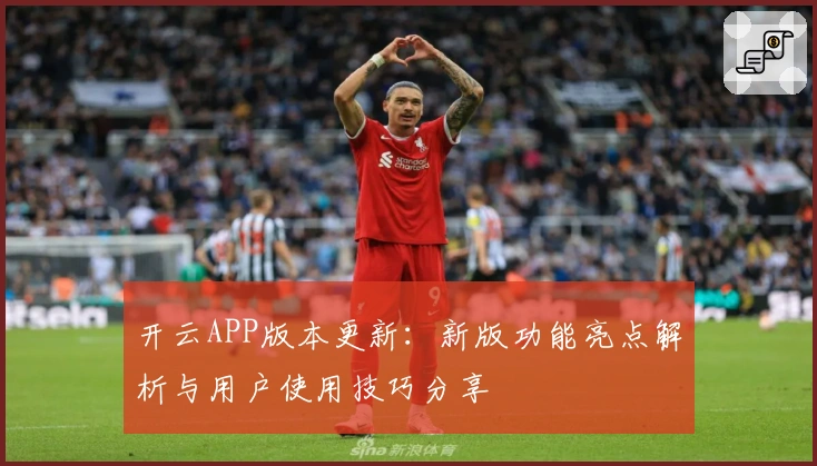 开云APP版本更新：新版功能亮点解析与用户使用技巧分享