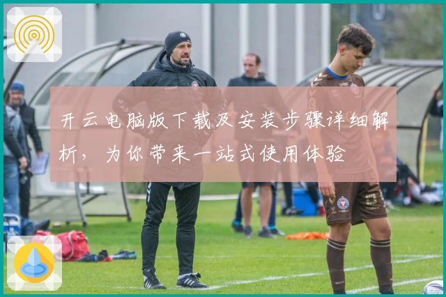 开云电脑版下载及安装步骤详细解析，为你带来一站式使用体验