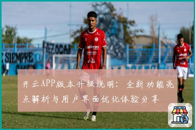 开云APP版本升级说明：全新功能亮点解析与用户界面优化体验分享