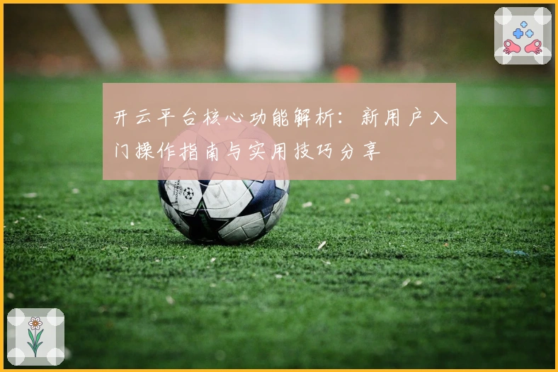 开云平台核心功能解析：新用户入门操作指南与实用技巧分享