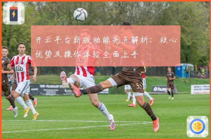 开云平台新版功能亮点解析：核心优势及操作体验全面上手
