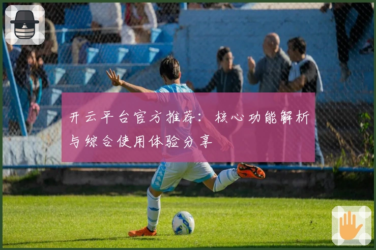 开云平台官方推荐:核心功能解析与综合使用体验分享