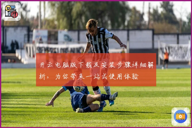 开云电脑版下载及安装步骤详细解析，为你带来一站式使用体验