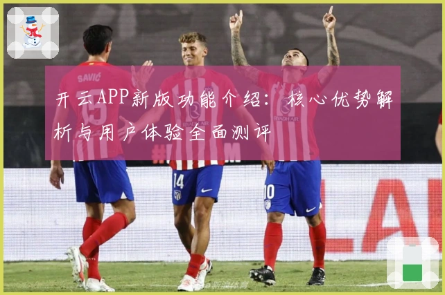 开云APP新版功能介绍：核心优势解析与用户体验全面测评