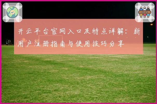 开云平台官网入口及特点详解：新用户注册指南与使用技巧分享