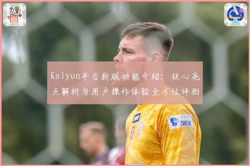 Kaiyun平台新版功能介绍：核心亮点解析与用户操作体验全方位评测