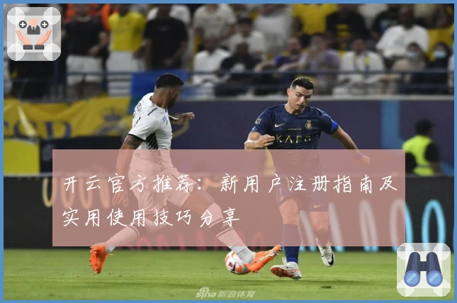 开云官方推荐：新用户注册指南及实用使用技巧分享