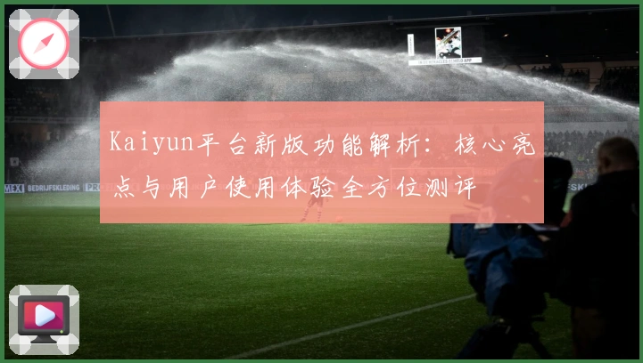 Kaiyun平台新版功能解析:核心亮点与用户使用体验全方位测评