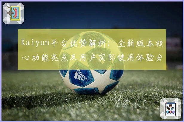 Kaiyun平台优势解析：全新版本核心功能亮点及用户实际使用体验分享