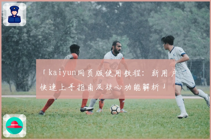 「kaiyun网页版使用教程:新用户快速上手指南及核心功能解析」