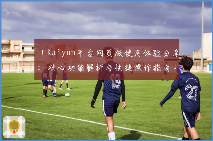 「Kaiyun平台网页版使用体验分享:核心功能解析与快捷操作指南」