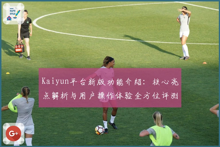Kaiyun平台新版功能介绍：核心亮点解析与用户操作体验全方位评测