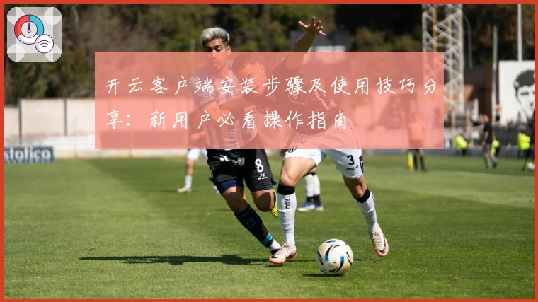 开云客户端安装步骤及使用技巧分享：新用户必看操作指南