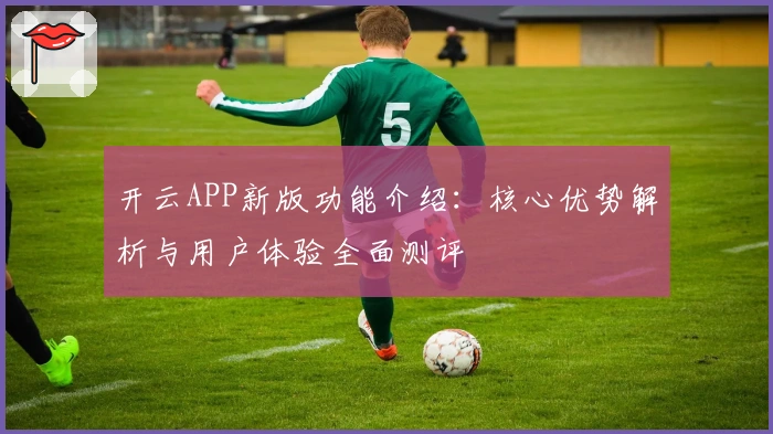 开云APP新版功能介绍：核心优势解析与用户体验全面测评